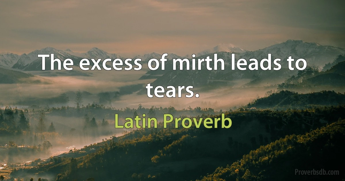 The excess of mirth leads to tears. (Latin Proverb)