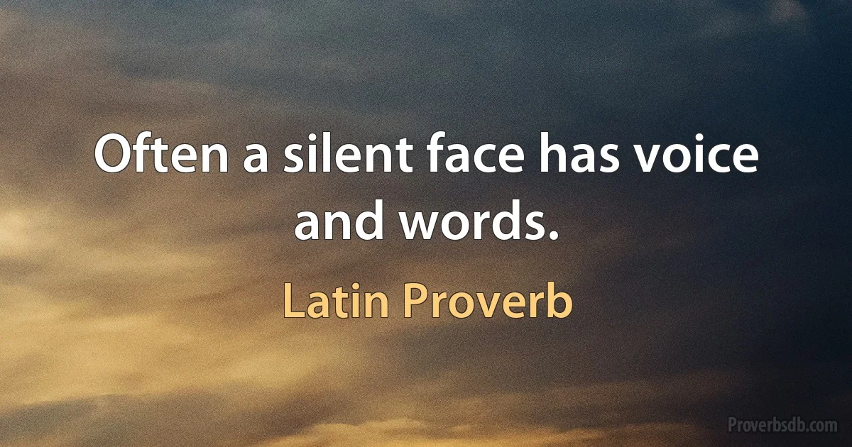 Often a silent face has voice and words. (Latin Proverb)