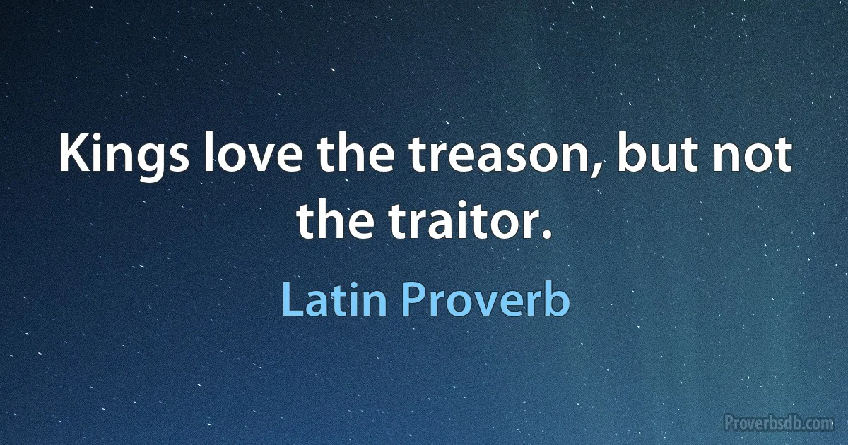 Kings love the treason, but not the traitor. (Latin Proverb)