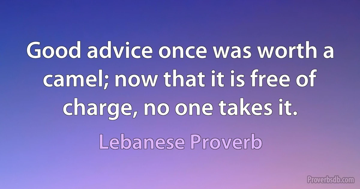 Good advice once was worth a camel; now that it is free of charge, no one takes it. (Lebanese Proverb)