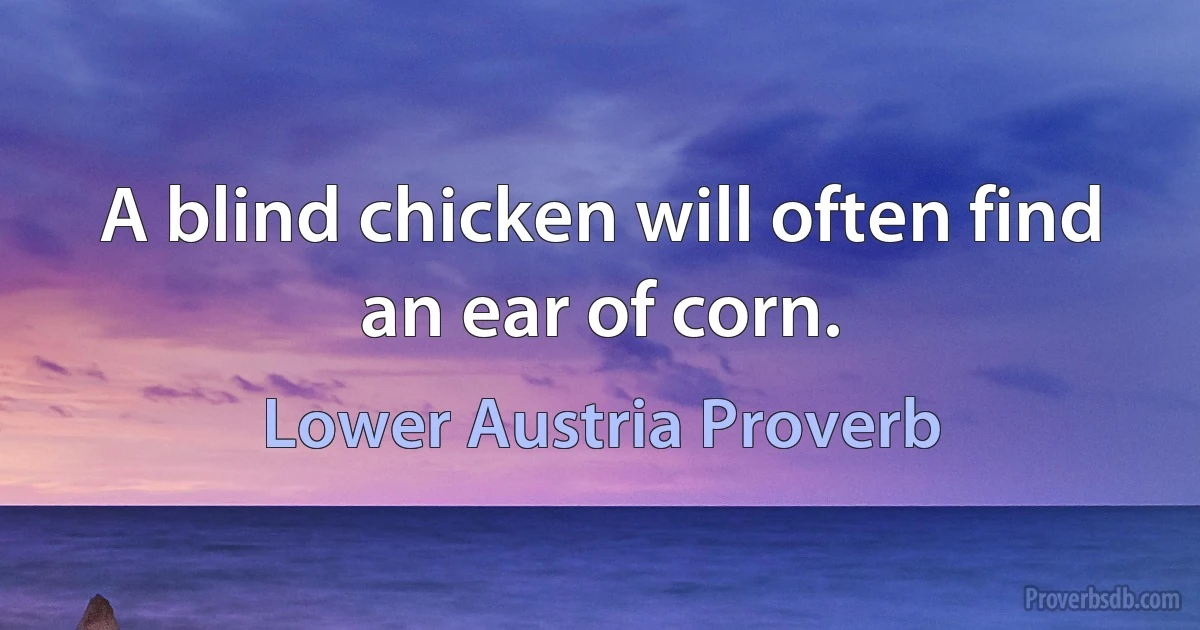 A blind chicken will often find an ear of corn. (Lower Austria Proverb)