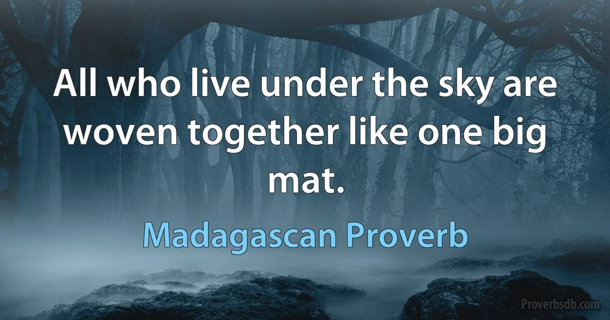 All who live under the sky are woven together like one big mat. (Madagascan Proverb)