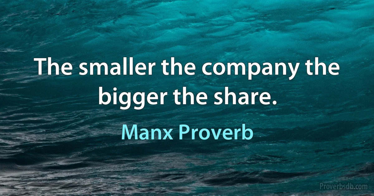 The smaller the company the bigger the share. (Manx Proverb)