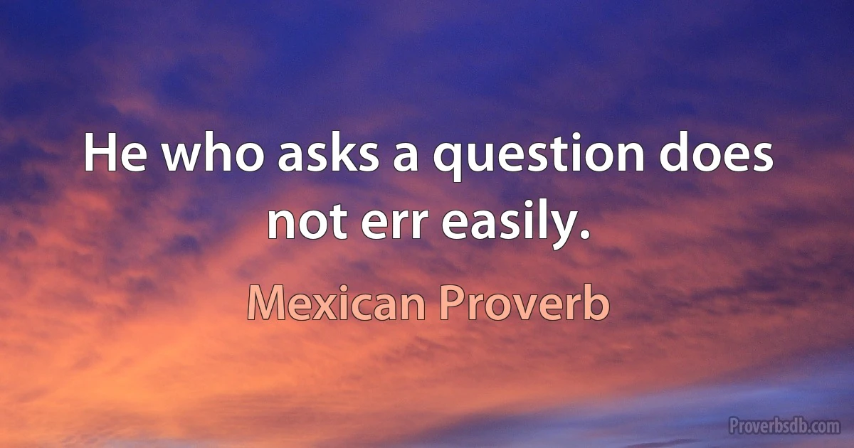 He who asks a question does not err easily. (Mexican Proverb)