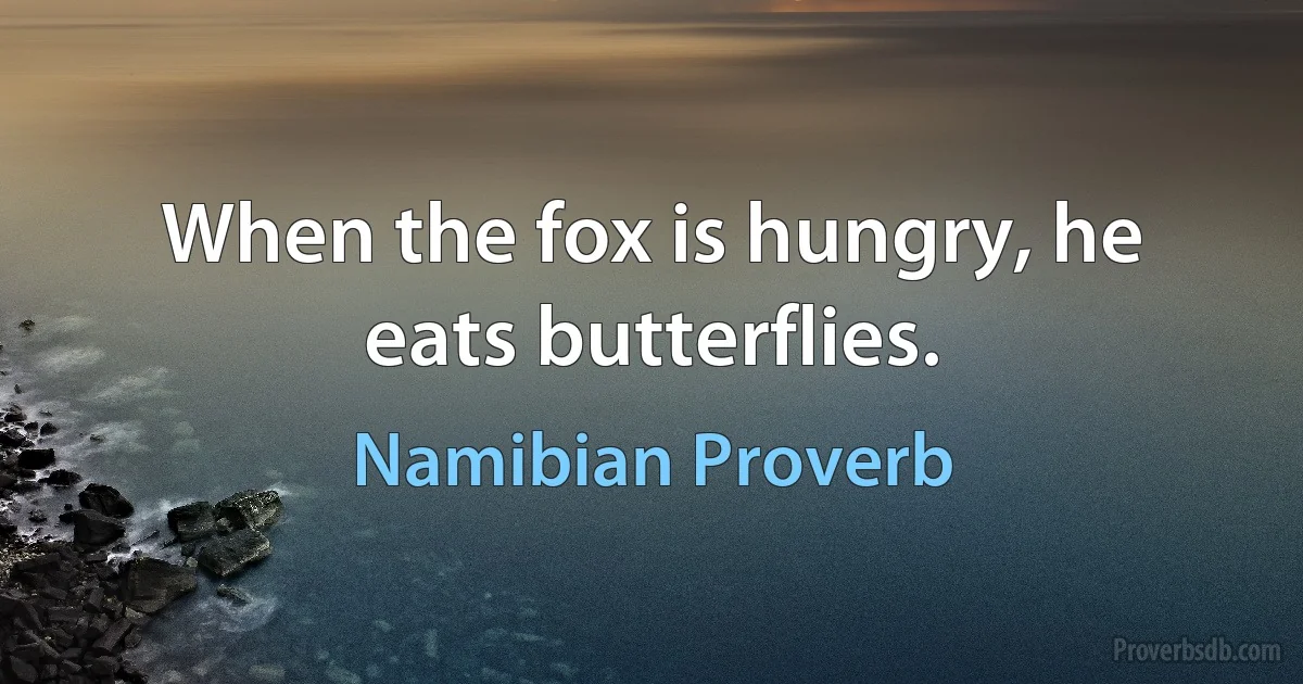 When the fox is hungry, he eats butterflies. (Namibian Proverb)