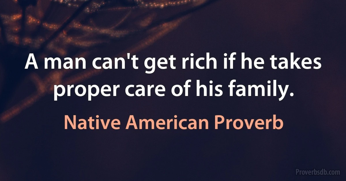 A man can't get rich if he takes proper care of his family. (Native American Proverb)