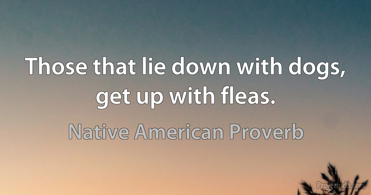 Those that lie down with dogs, get up with fleas. (Native American Proverb)