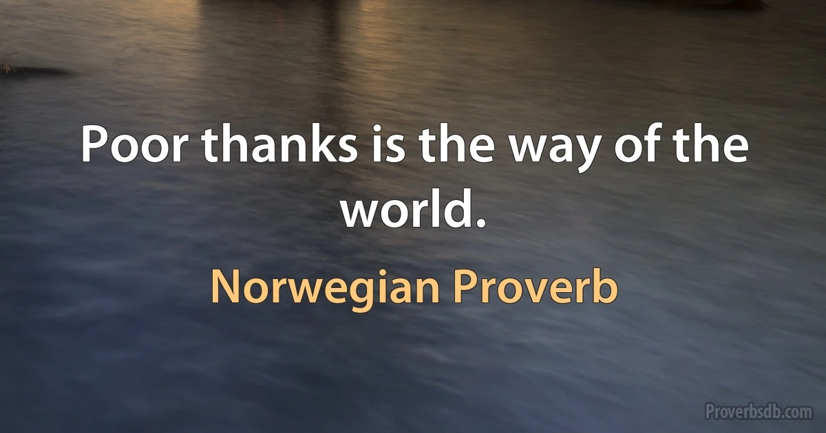 Poor thanks is the way of the world. (Norwegian Proverb)