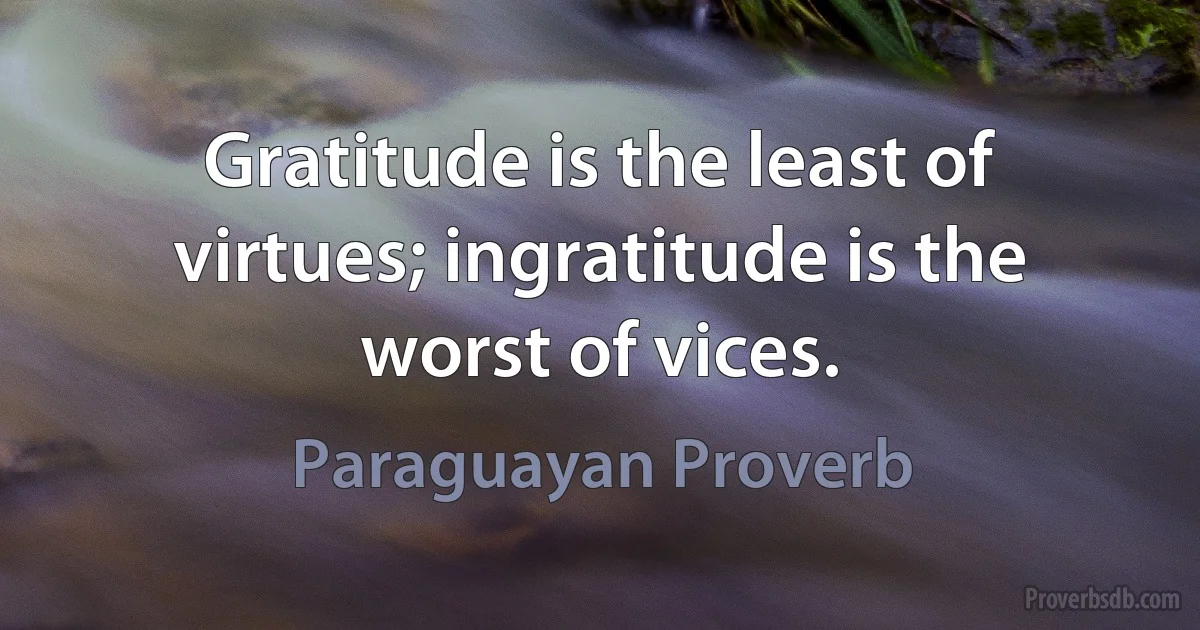 Gratitude is the least of virtues; ingratitude is the worst of vices. (Paraguayan Proverb)