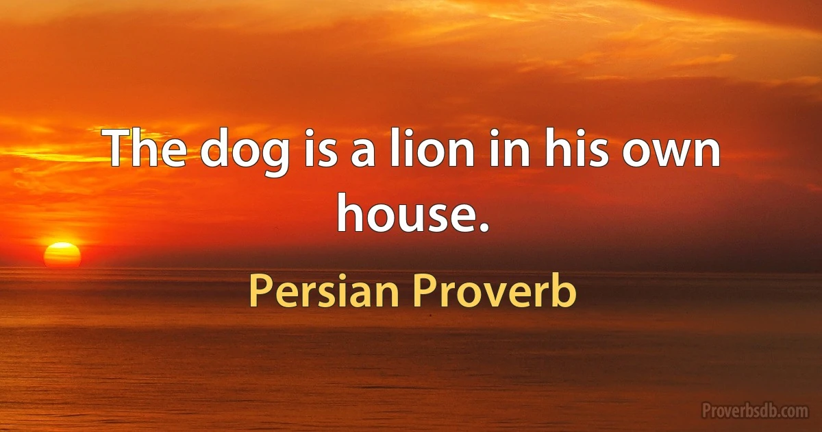 The dog is a lion in his own house. (Persian Proverb)