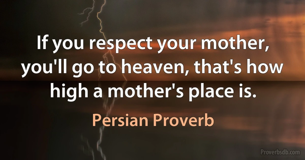 If you respect your mother, you'll go to heaven, that's how high a mother's place is. (Persian Proverb)