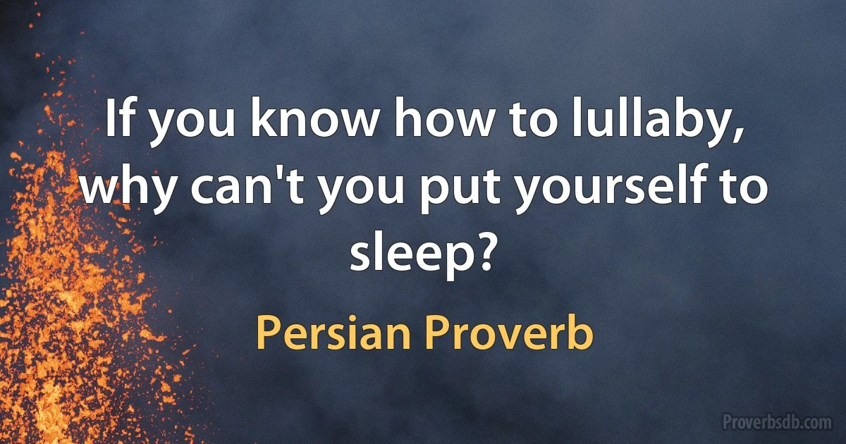 If you know how to lullaby, why can't you put yourself to sleep? (Persian Proverb)