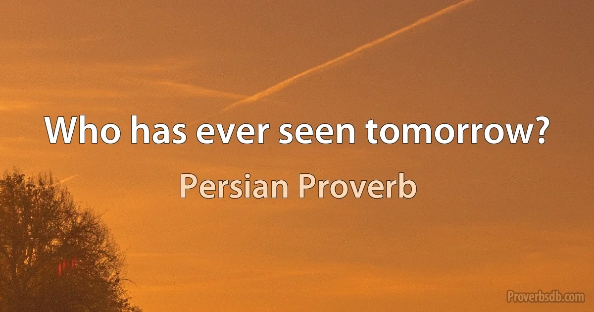 Who has ever seen tomorrow? (Persian Proverb)