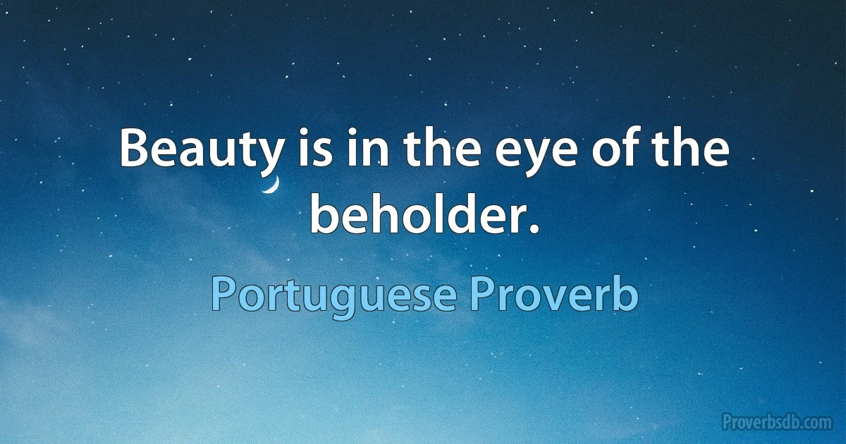 Beauty is in the eye of the beholder. (Portuguese Proverb)