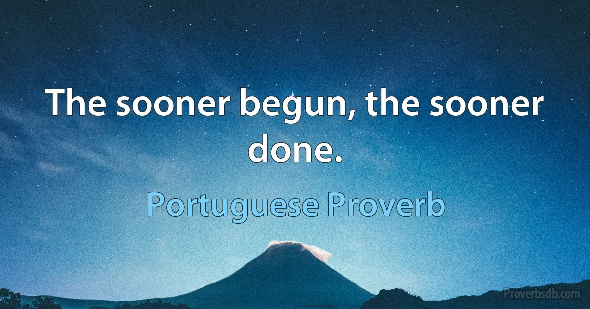 The sooner begun, the sooner done. (Portuguese Proverb)