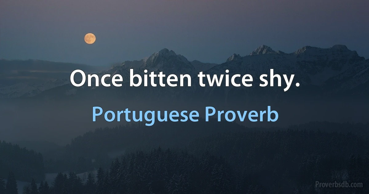 Once bitten twice shy. (Portuguese Proverb)