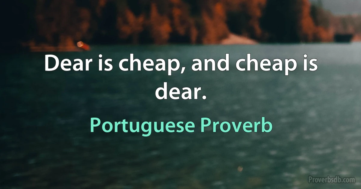 Dear is cheap, and cheap is dear. (Portuguese Proverb)