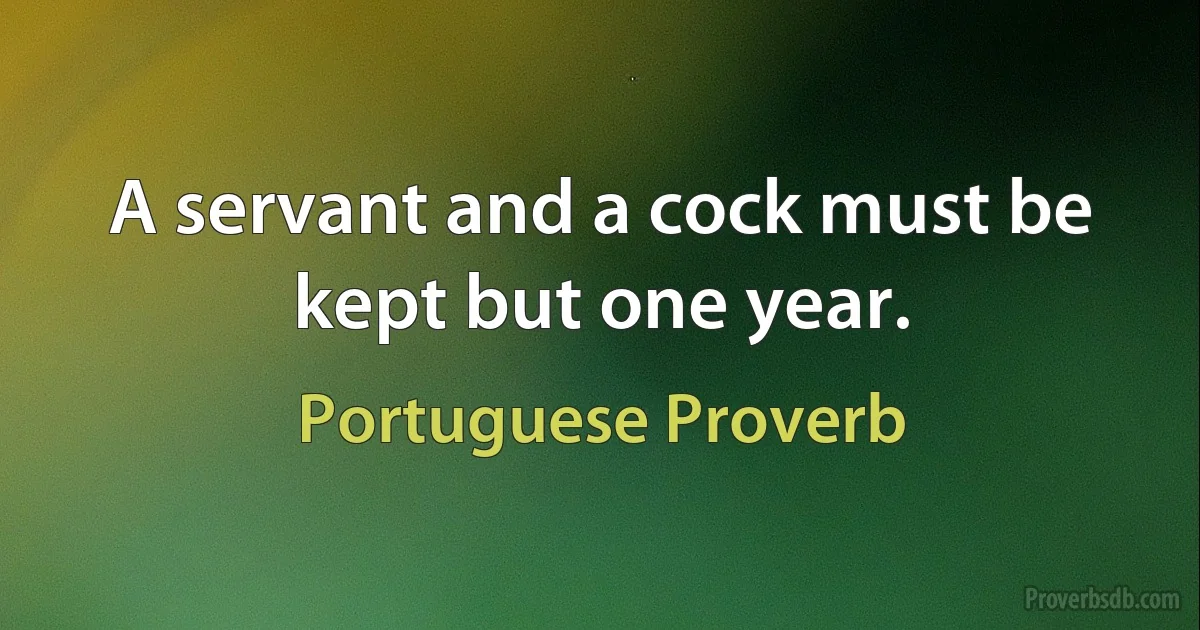 A servant and a cock must be kept but one year. (Portuguese Proverb)