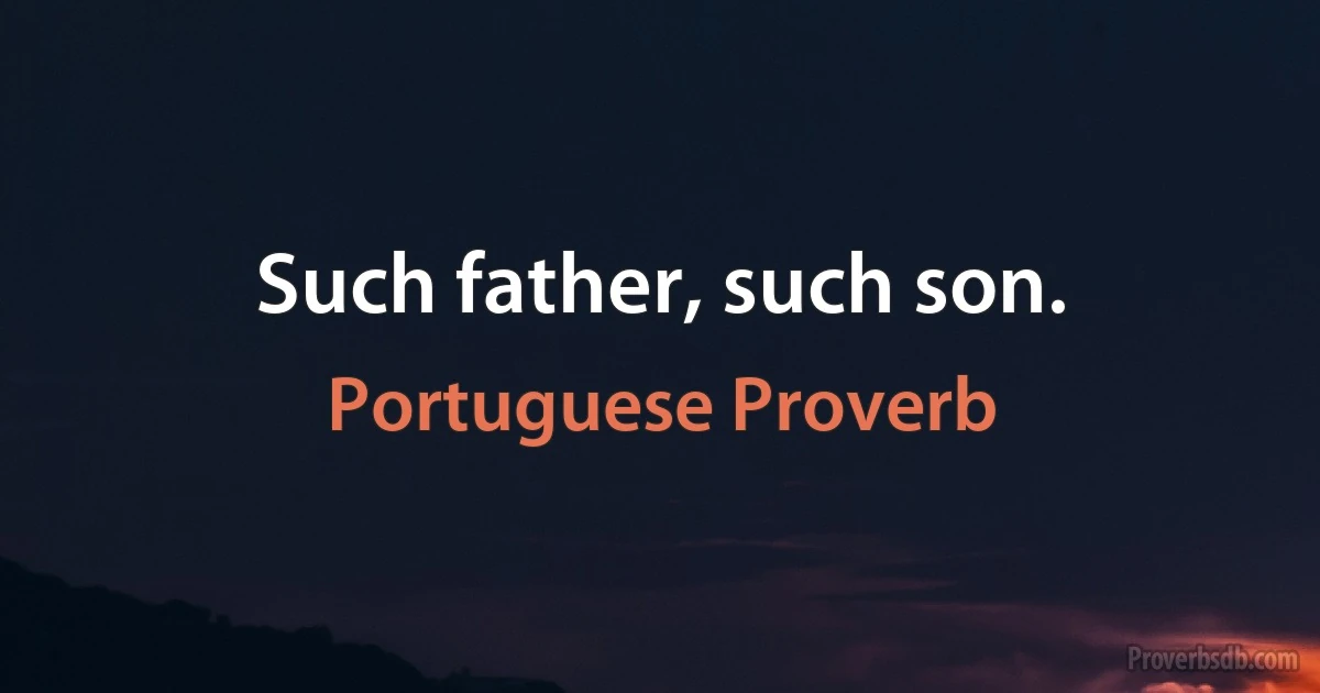 Such father, such son. (Portuguese Proverb)