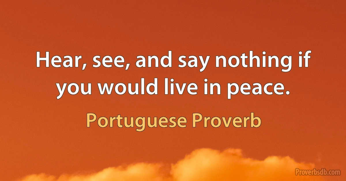 Hear, see, and say nothing if you would live in peace. (Portuguese Proverb)