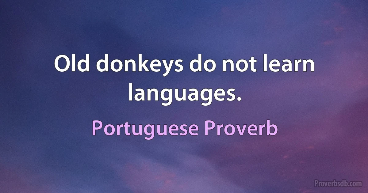 Old donkeys do not learn languages. (Portuguese Proverb)