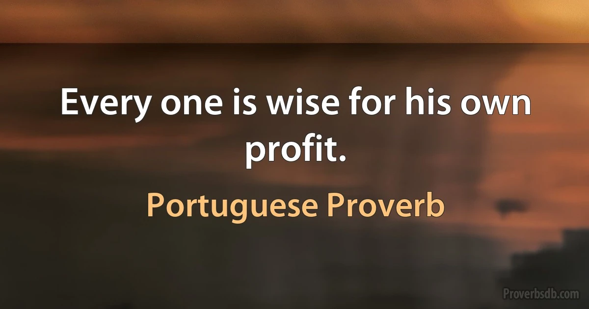 Every one is wise for his own profit. (Portuguese Proverb)