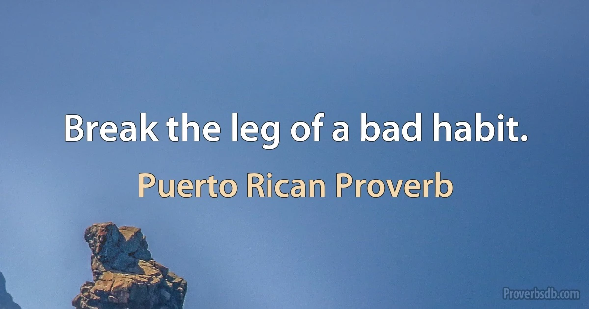 Break the leg of a bad habit. (Puerto Rican Proverb)