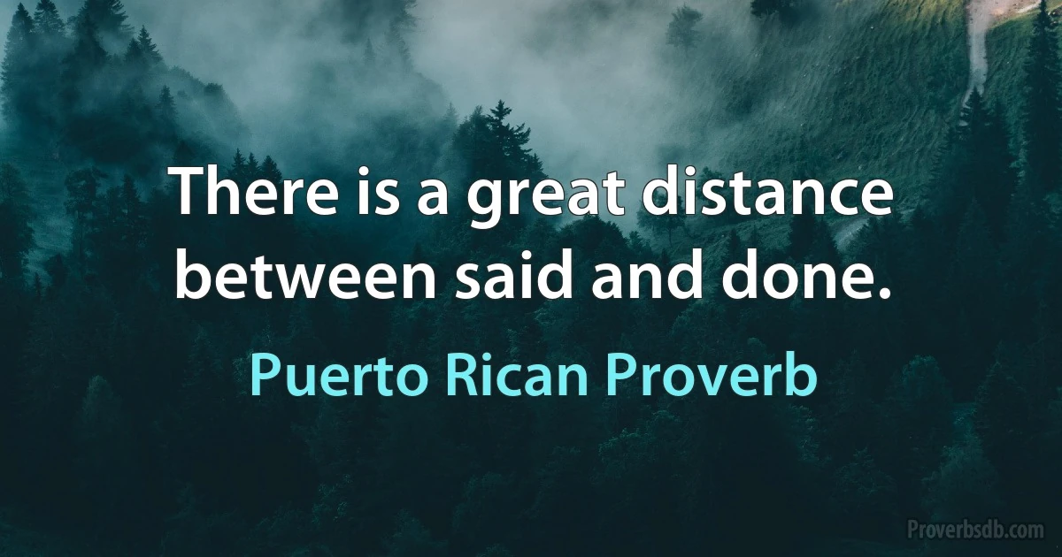 There is a great distance between said and done. (Puerto Rican Proverb)