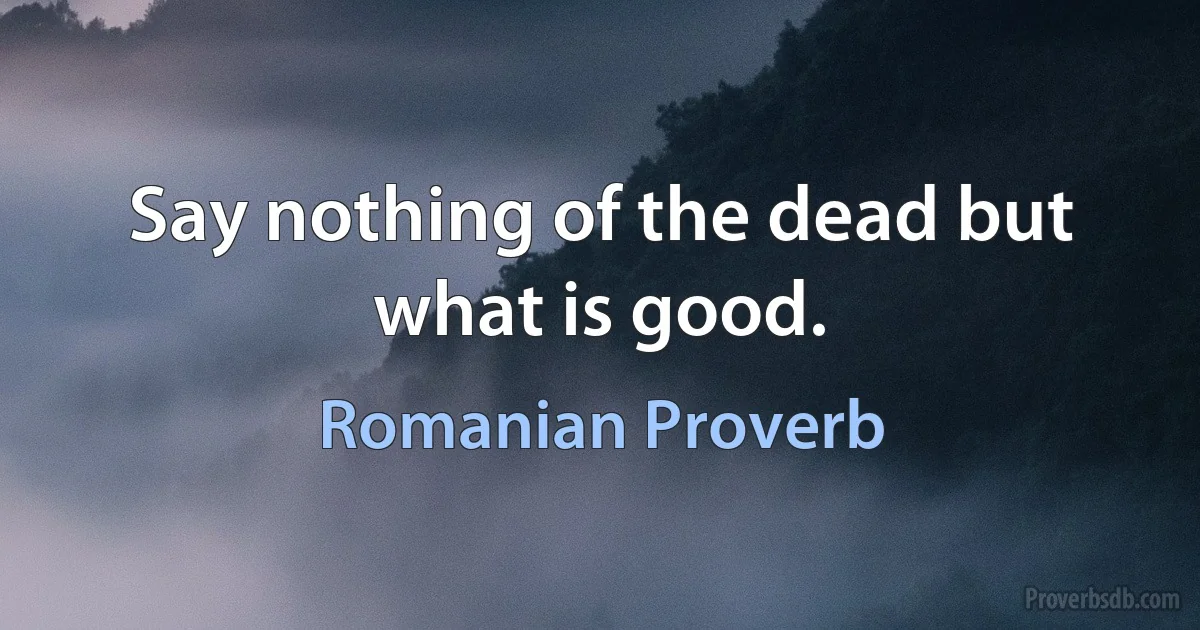 Say nothing of the dead but what is good. (Romanian Proverb)