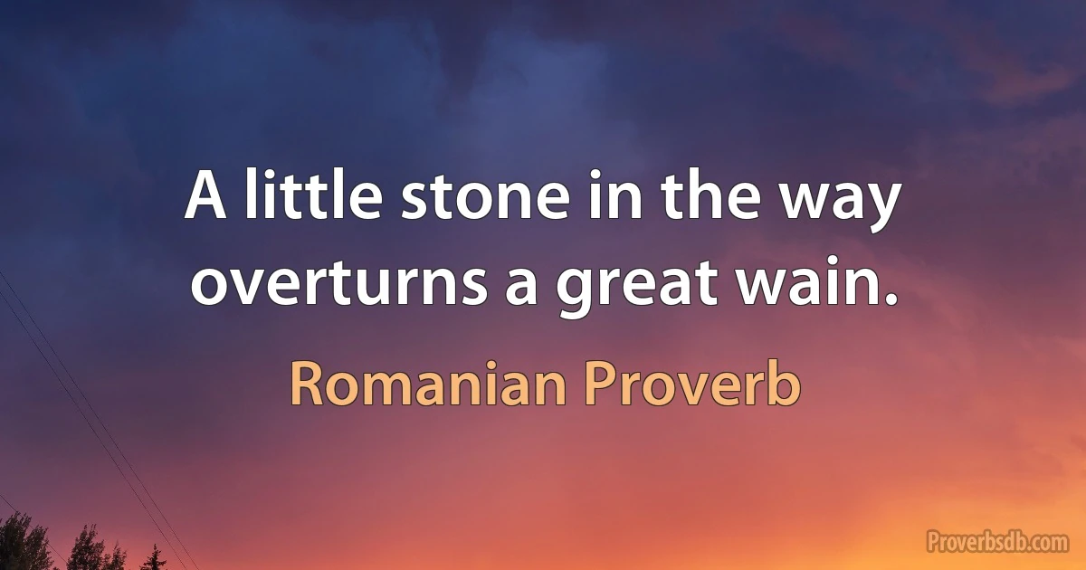 A little stone in the way overturns a great wain. (Romanian Proverb)