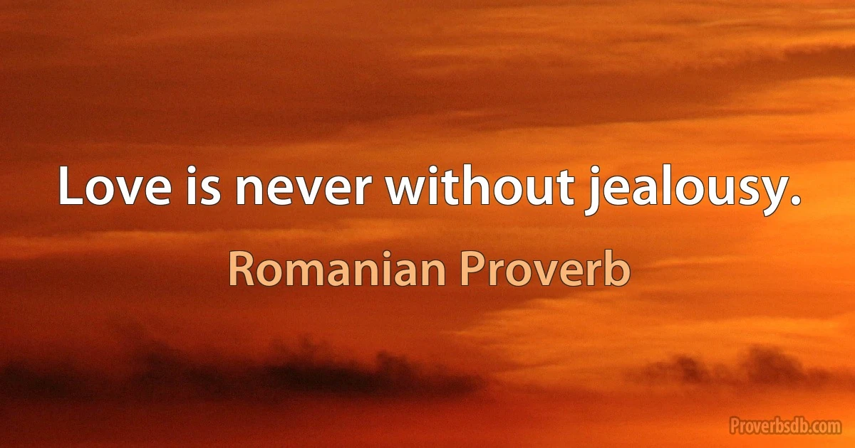 Love is never without jealousy. (Romanian Proverb)