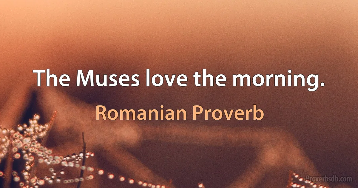 The Muses love the morning. (Romanian Proverb)