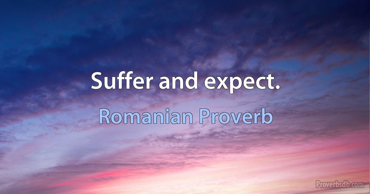 Suffer and expect. (Romanian Proverb)