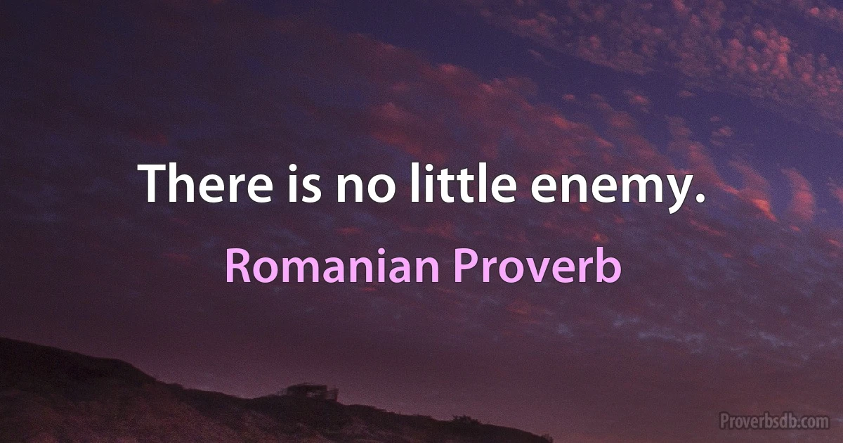 There is no little enemy. (Romanian Proverb)