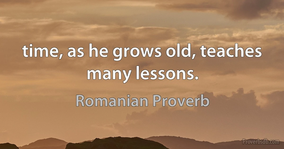 time, as he grows old, teaches many lessons. (Romanian Proverb)