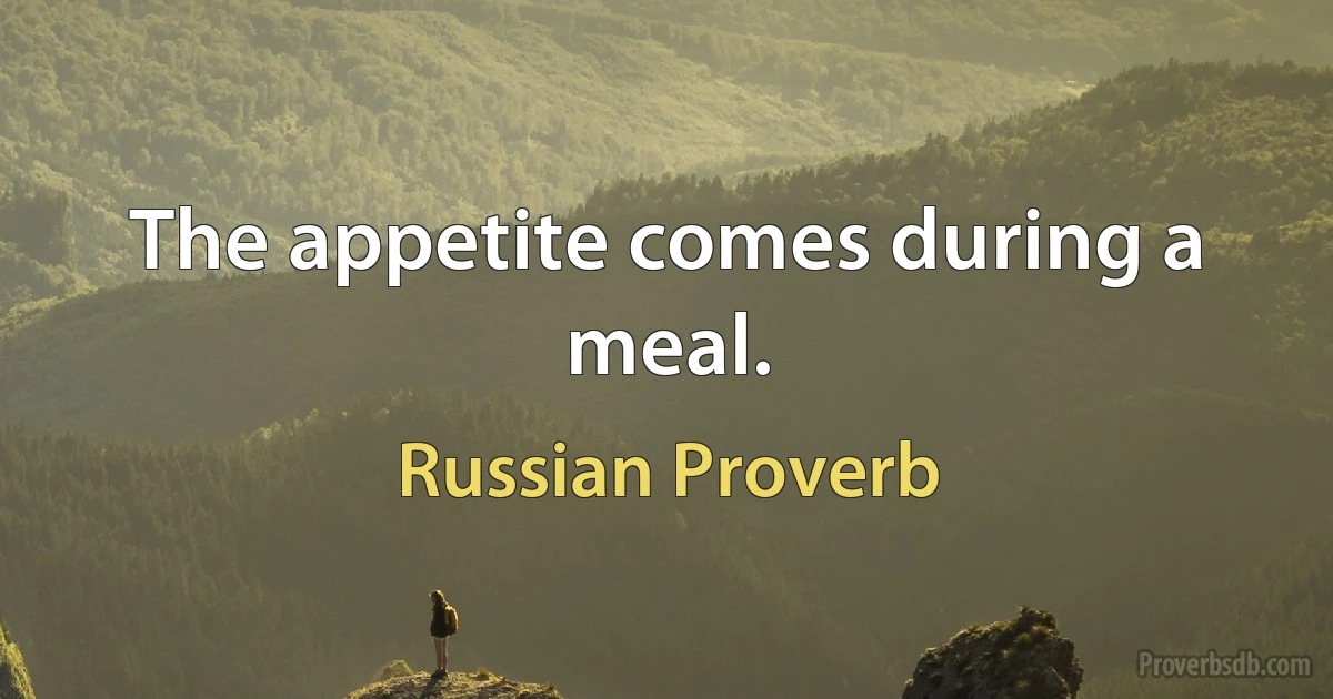 The appetite comes during a meal. (Russian Proverb)