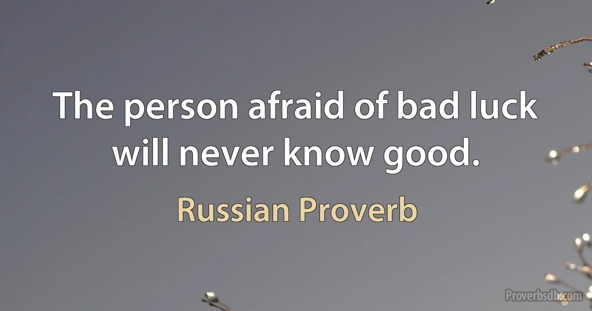 The person afraid of bad luck will never know good. (Russian Proverb)