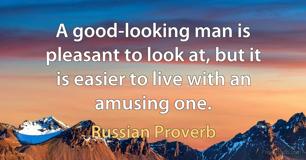 A good-looking man is pleasant to look at, but it is easier to live with an amusing one. (Russian Proverb)