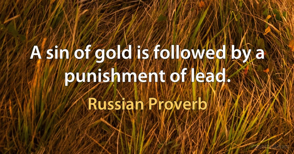 A sin of gold is followed by a punishment of lead. (Russian Proverb)