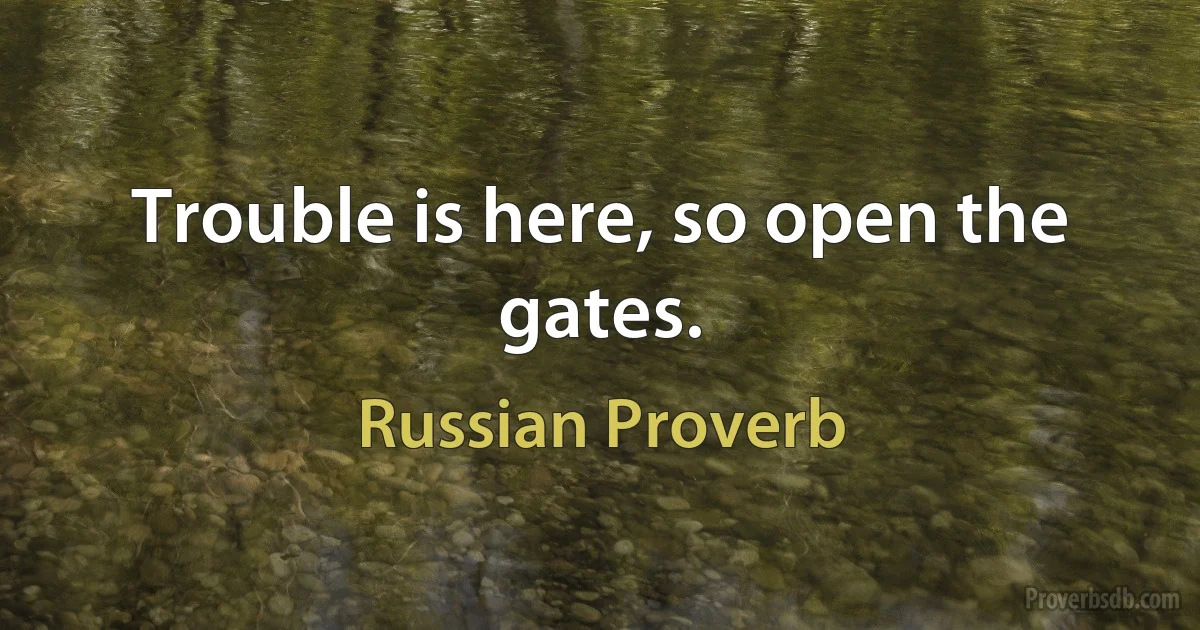 Trouble is here, so open the gates. (Russian Proverb)