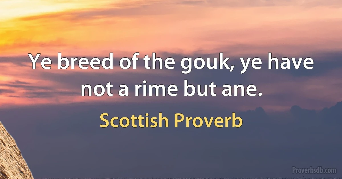 Ye breed of the gouk, ye have not a rime but ane. (Scottish Proverb)