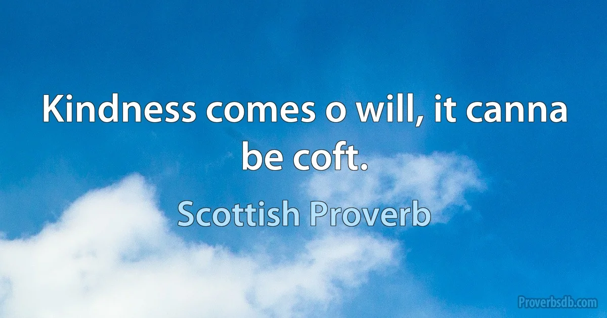 Kindness comes o will, it canna be coft. (Scottish Proverb)