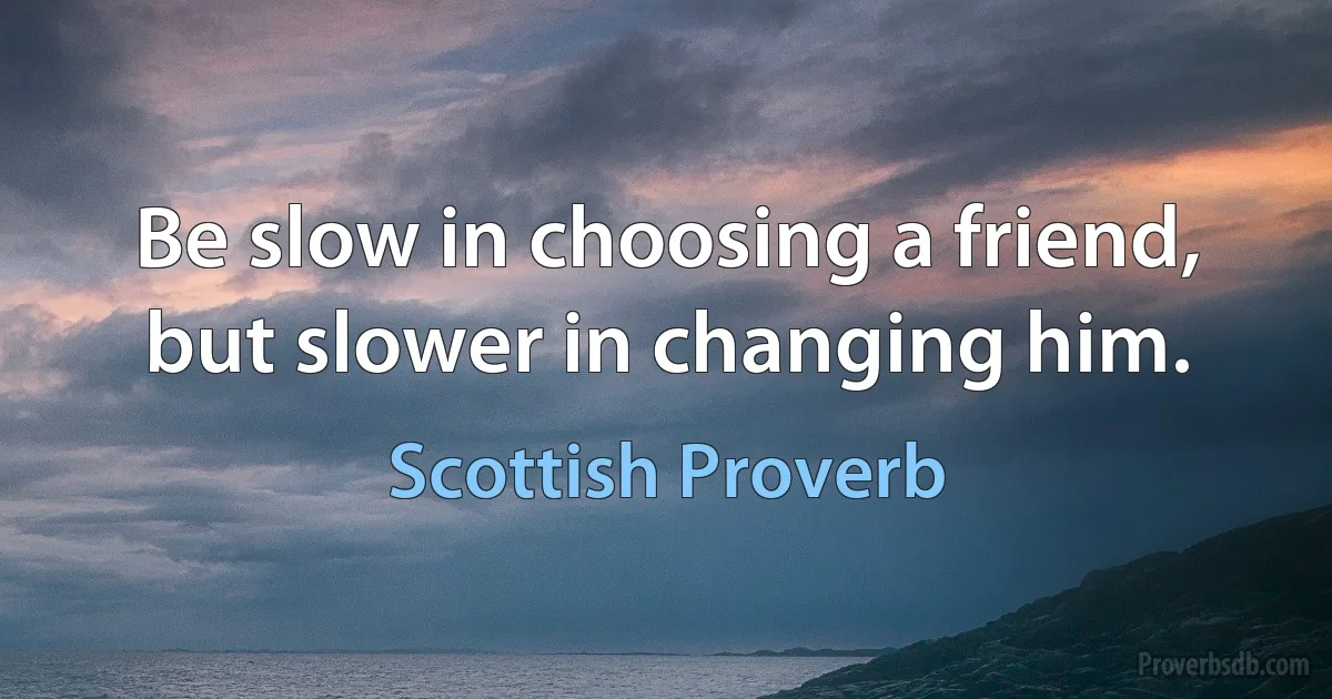 Be slow in choosing a friend, but slower in changing him. (Scottish Proverb)