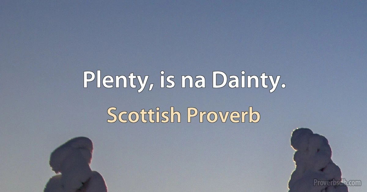 Plenty, is na Dainty. (Scottish Proverb)