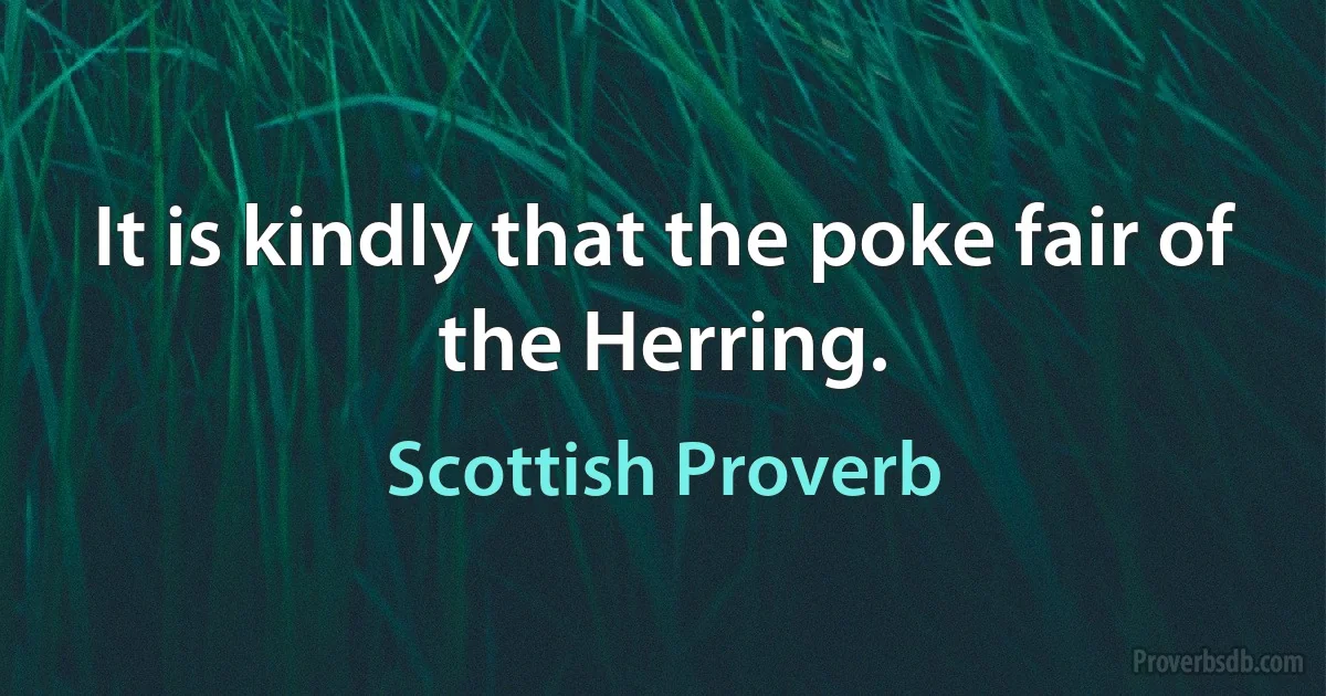 It is kindly that the poke fair of the Herring. (Scottish Proverb)