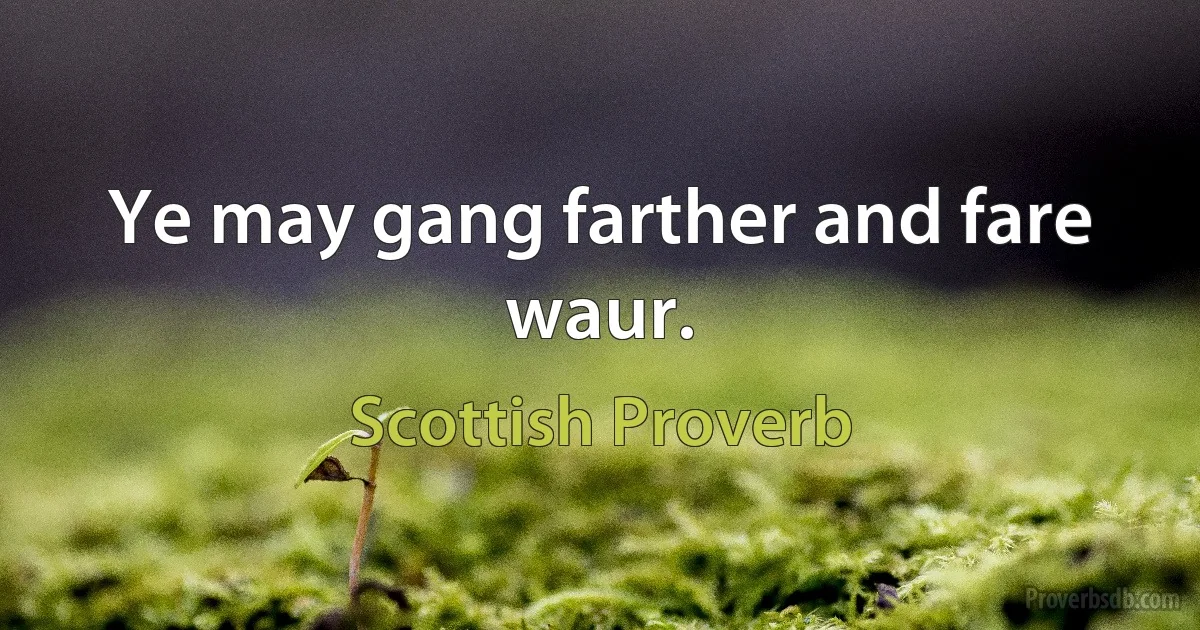 Ye may gang farther and fare waur. (Scottish Proverb)