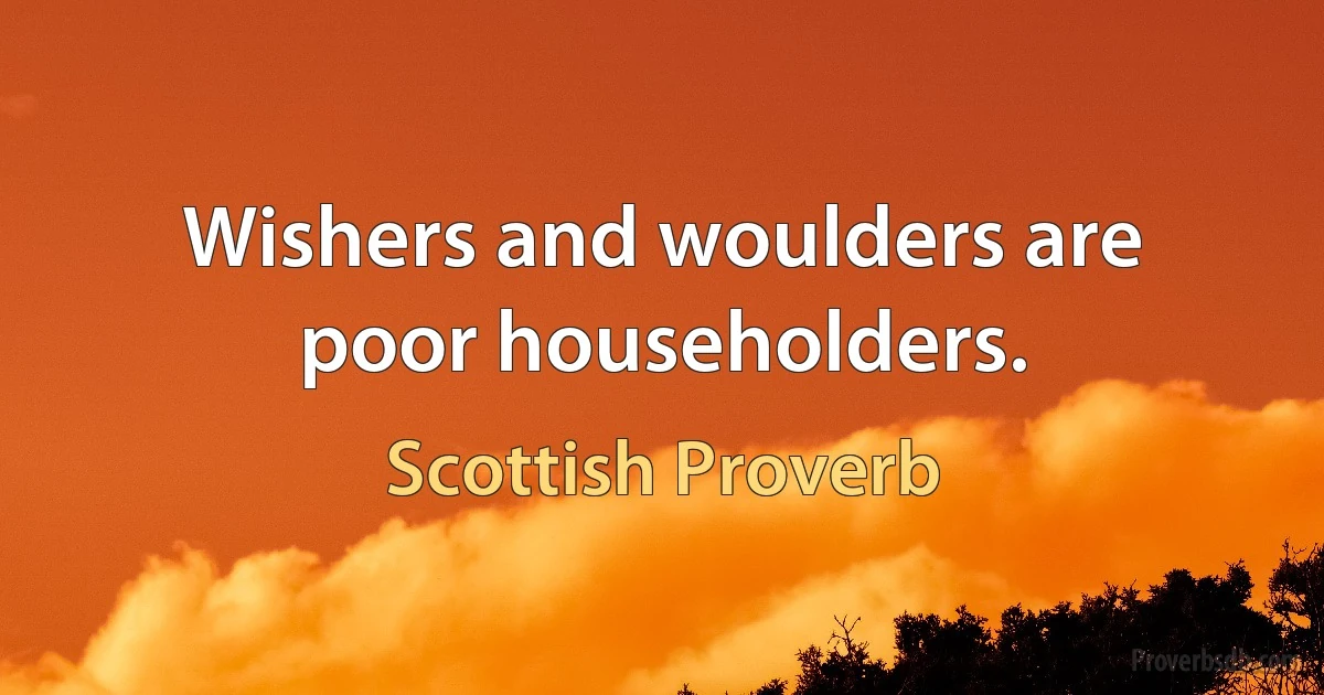 Wishers and woulders are poor householders. (Scottish Proverb)