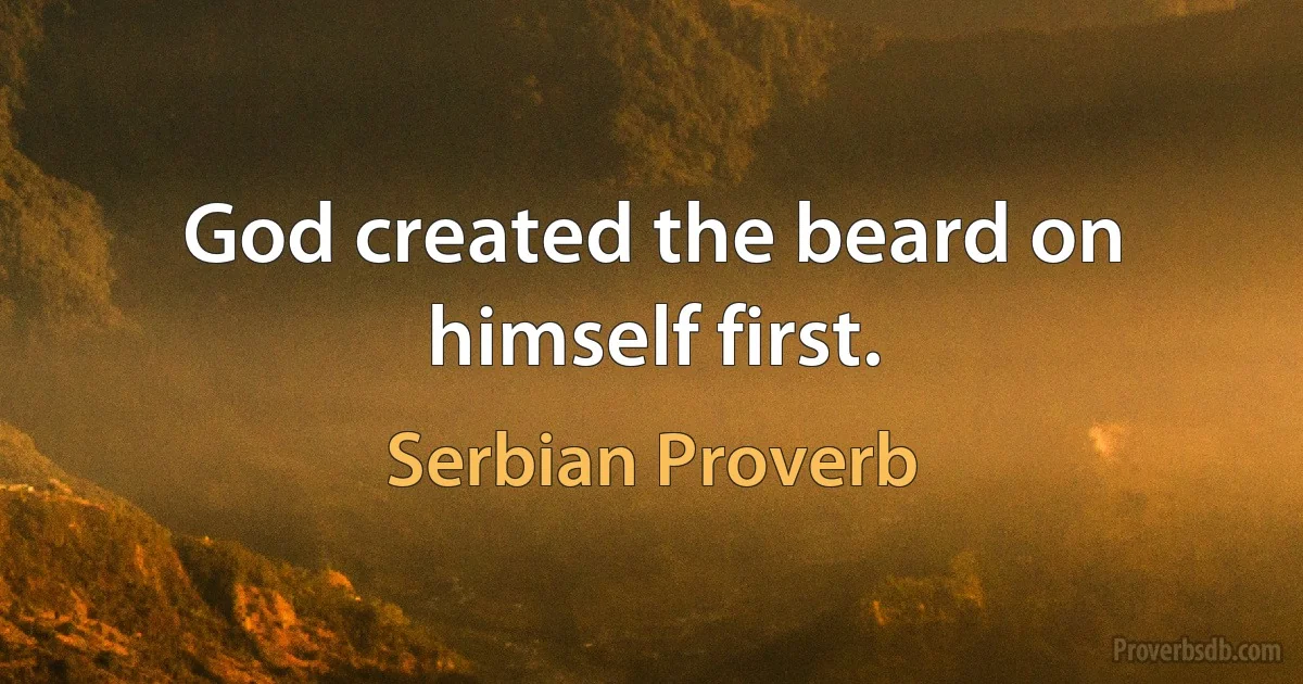 God created the beard on himself first. (Serbian Proverb)