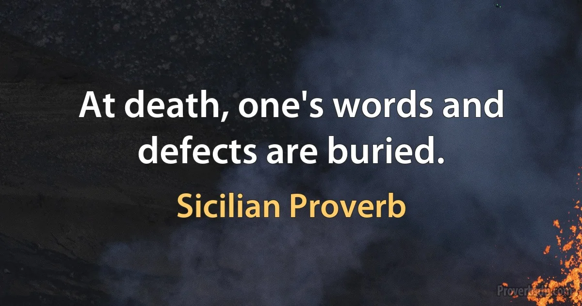 At death, one's words and defects are buried. (Sicilian Proverb)