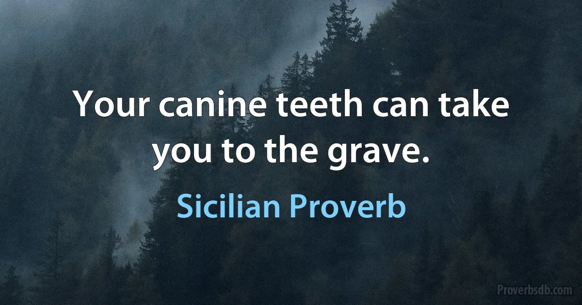 Your canine teeth can take you to the grave. (Sicilian Proverb)